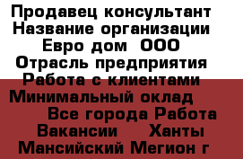 Продавец-консультант › Название организации ­ Евро-дом, ООО › Отрасль предприятия ­ Работа с клиентами › Минимальный оклад ­ 30 000 - Все города Работа » Вакансии   . Ханты-Мансийский,Мегион г.